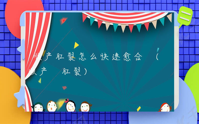 顺产肛裂怎么快速愈合 (顺产 肛裂)